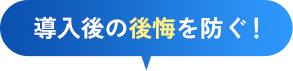 導入後の後悔を防ぐ！