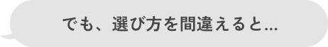 でも、選び方を間違えると…